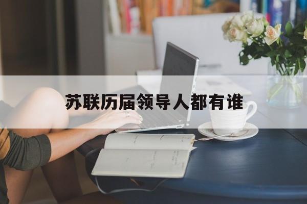 苏联历届领导人都有谁,苏联历任领导者执政时间