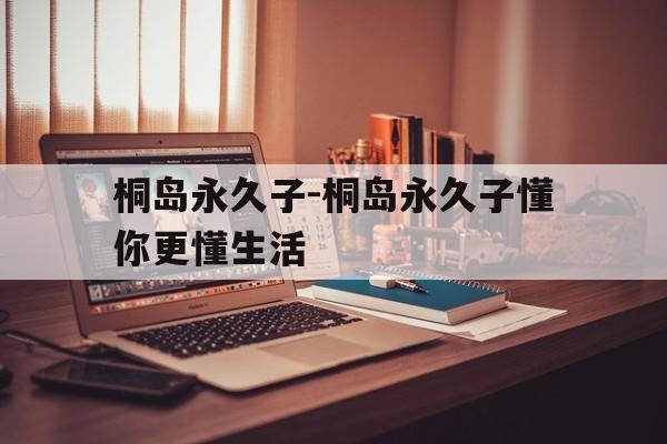 桐岛永久子-桐岛永久子懂你更懂生活,
