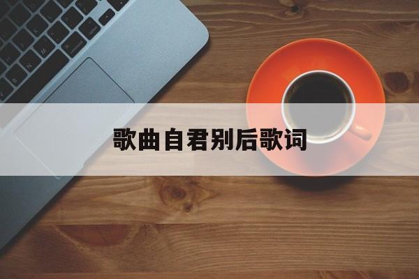 歌曲自君别后歌词,歌曲自君别后是什么电视剧歌曲