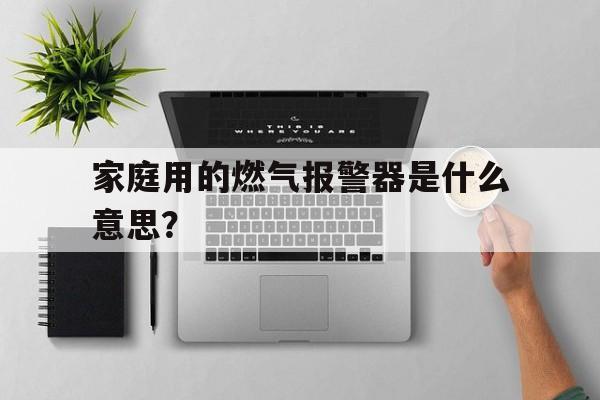 家庭用的燃气报警器是什么意思？,