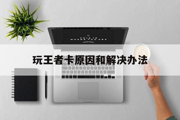 玩王者卡原因和解决办法,
