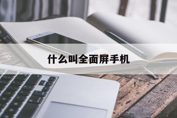 什么叫全面屏手机,全面屏手机是啥意思