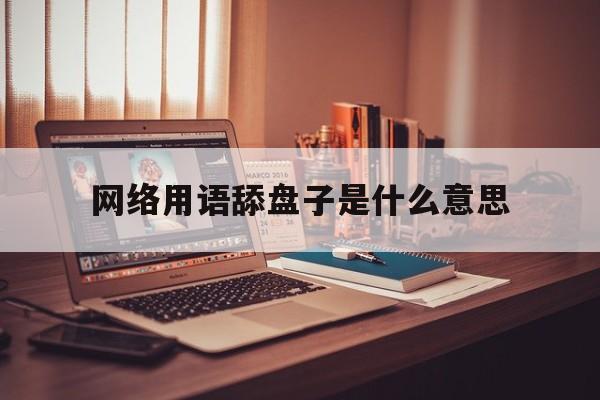 网络用语舔盘子是什么意思,网络语舔盘子什么意思?