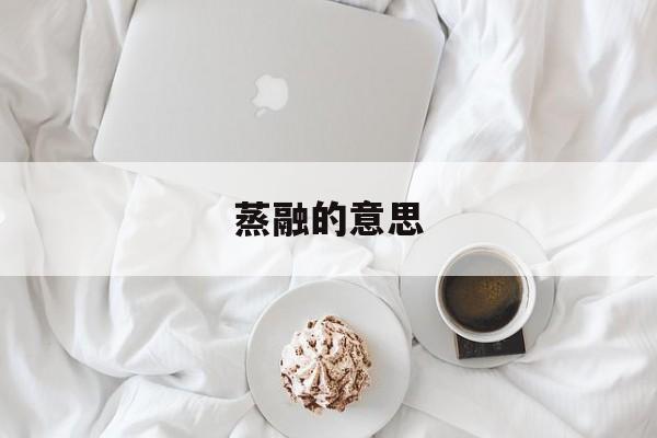 蒸融的意思,蒸融的意思相近的词语有哪些