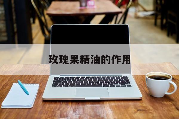 玫瑰果精油的作用,玫瑰果精油的作用和功效
