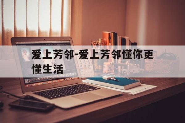 爱上芳邻-爱上芳邻懂你更懂生活,
