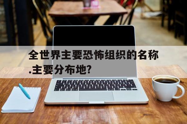 全世界主要恐怖组织的名称.主要分布地?,