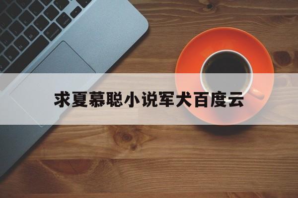 求夏慕聪小说军犬百度云,我的军犬我的王txt百度云