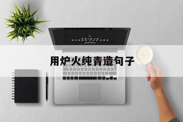 用炉火纯青造句子,炉火纯青用来比喻什么