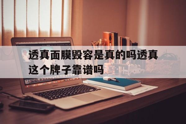 透真面膜毁容是真的吗透真这个牌子靠谱吗,