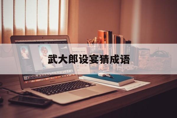 武大郎设宴猜成语,武大郎设宴打一成语是啥