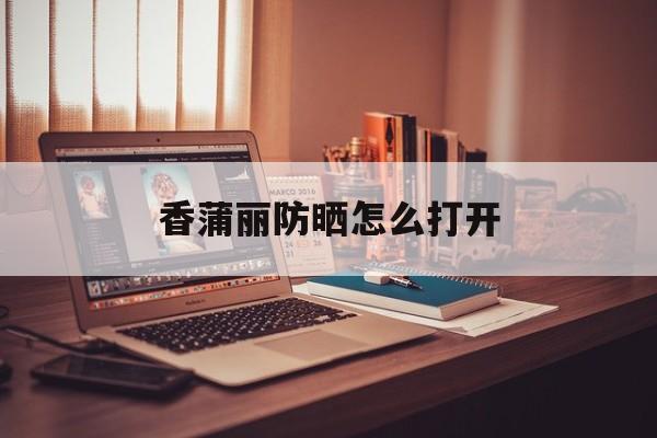 香蒲丽防晒怎么打开,香蒲丽防晒开封后多久用完