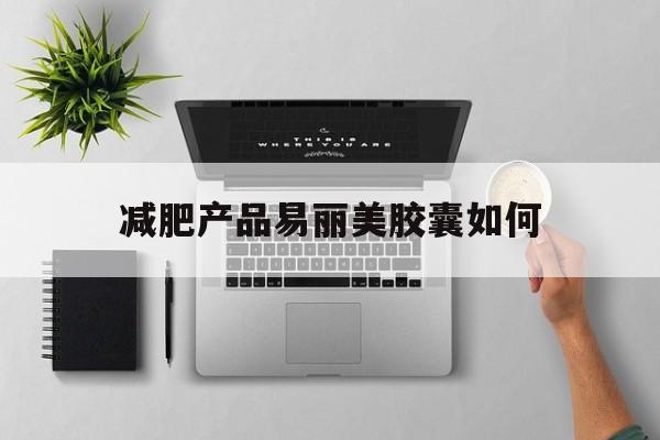 减肥产品易丽美胶囊如何,爱民牌思丽美胶囊是减肥产品吗