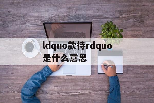 ldquo款待rdquo是什么意思,
