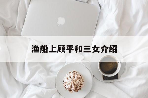 渔船上顾平和三女介绍,小说渔船顾平和三个女儿