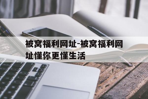 被窝福利网址-被窝福利网址懂你更懂生活