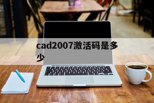 cad2007激活码是多少,cad激活码2007激活码怎么获取