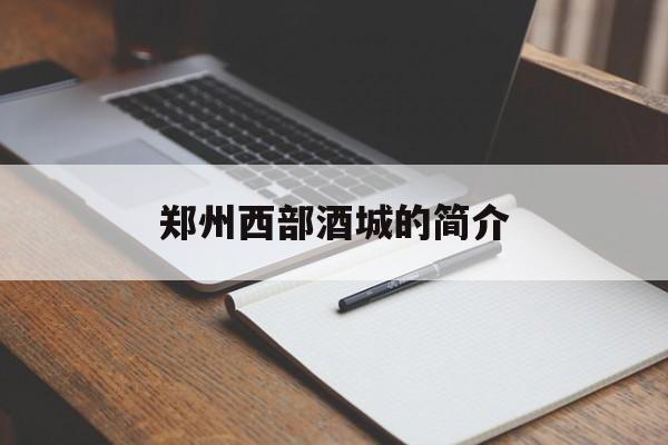 郑州西部酒城的简介,郑州西部酒城现在怎么样