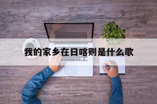 我的家乡在日喀则是什么歌,我的家乡在日喀则是什么歌歌词是什么意思