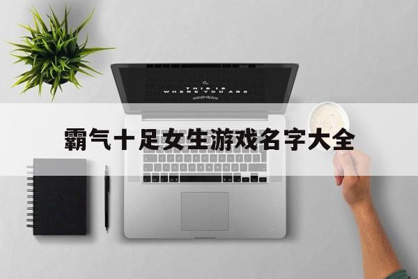 霸气十足女生游戏名字大全,霸气的女生游戏名字霸气点的游戏名字