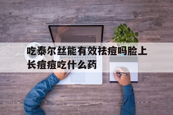 吃泰尔丝能有效祛痘吗脸上长痘痘吃什么药,