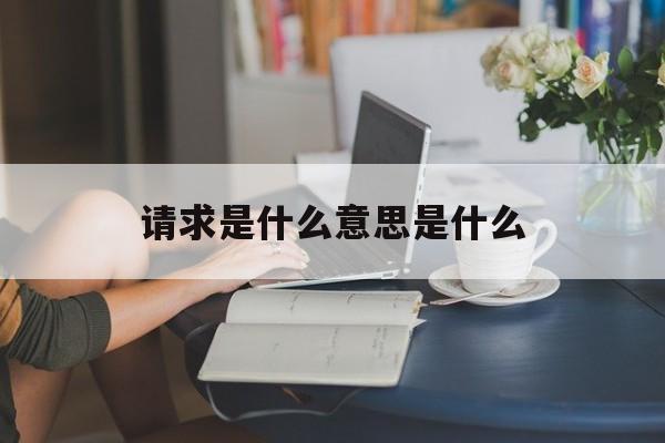 请求是什么意思是什么,请求是什么意思