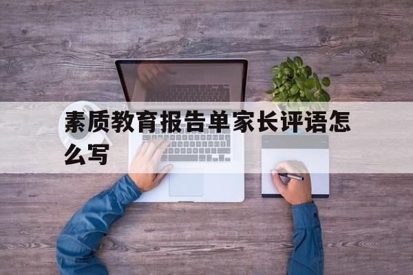 素质教育报告单家长评语怎么写,素质教育报告单家长评语怎么写初中