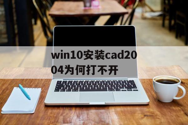 win10安装cad2004为何打不开,win10系统装cad2004为什么打不开