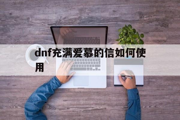 dnf充满爱慕的信如何使用,dnf充满爱慕的信可以开出什么道具